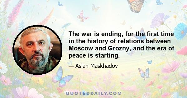 The war is ending, for the first time in the history of relations between Moscow and Grozny, and the era of peace is starting.