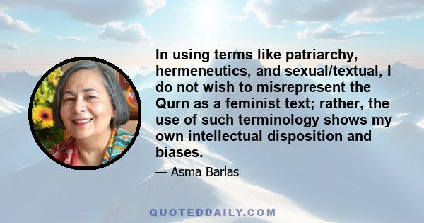 In using terms like patriarchy, hermeneutics, and sexual/textual, I do not wish to misrepresent the Qurn as a feminist text; rather, the use of such terminology shows my own intellectual disposition and biases.