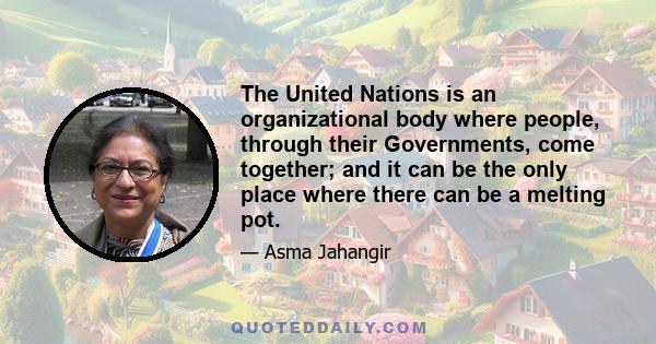 The United Nations is an organizational body where people, through their Governments, come together; and it can be the only place where there can be a melting pot.