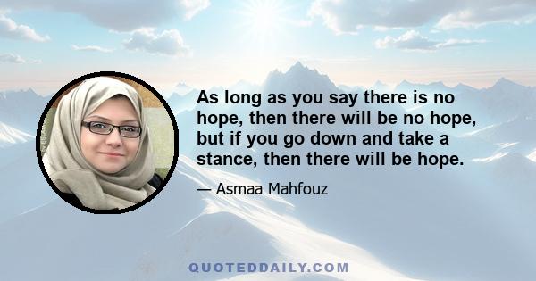 As long as you say there is no hope, then there will be no hope, but if you go down and take a stance, then there will be hope.