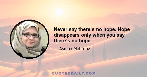 Never say there’s no hope. Hope disappears only when you say there’s no hope.