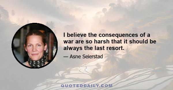 I believe the consequences of a war are so harsh that it should be always the last resort.