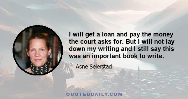 I will get a loan and pay the money the court asks for. But I will not lay down my writing and I still say this was an important book to write.