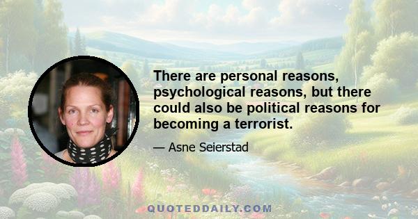 There are personal reasons, psychological reasons, but there could also be political reasons for becoming a terrorist.