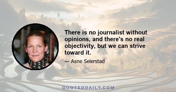 There is no journalist without opinions, and there's no real objectivity, but we can strive toward it.