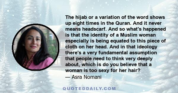 The hijab or a variation of the word shows up eight times in the Quran. And it never means headscarf. And so what's happened is that the identity of a Muslim woman especially is being equated to this piece of cloth on