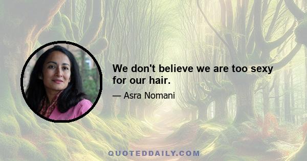 We don't believe we are too sexy for our hair.