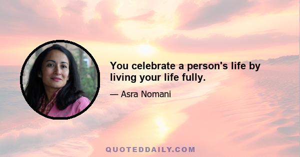 You celebrate a person's life by living your life fully.