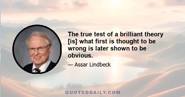 The true test of a brilliant theory [is] what first is thought to be wrong is later shown to be obvious.