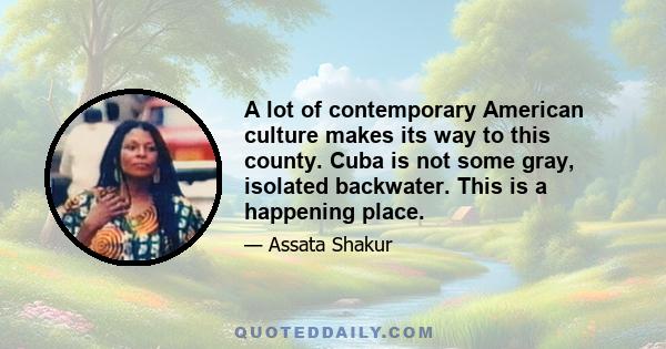 A lot of contemporary American culture makes its way to this county. Cuba is not some gray, isolated backwater. This is a happening place.