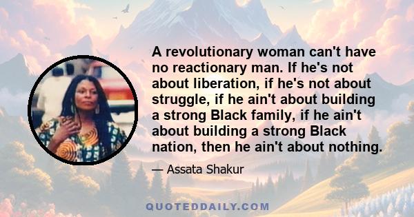 A revolutionary woman can't have no reactionary man. If he's not about liberation, if he's not about struggle, if he ain't about building a strong Black family, if he ain't about building a strong Black nation, then he