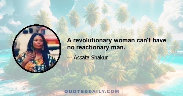 A revolutionary woman can't have no reactionary man.