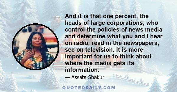 And it is that one percent, the heads of large corporations, who control the policies of news media and determine what you and I hear on radio, read in the newspapers, see on television. It is more important for us to