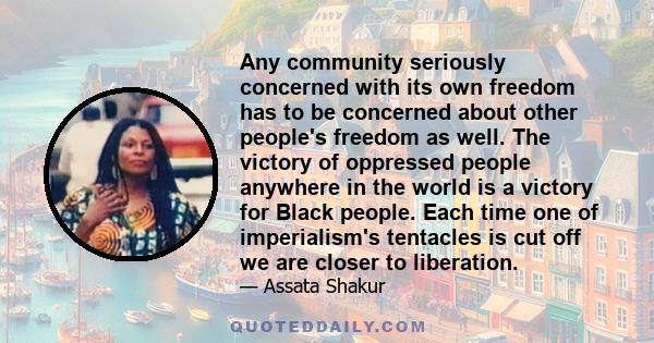 Any community seriously concerned with its own freedom has to be concerned about other people's freedom as well. The victory of oppressed people anywhere in the world is a victory for Black people. Each time one of