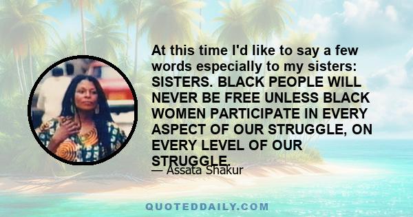 At this time I'd like to say a few words especially to my sisters: SISTERS. BLACK PEOPLE WILL NEVER BE FREE UNLESS BLACK WOMEN PARTICIPATE IN EVERY ASPECT OF OUR STRUGGLE, ON EVERY LEVEL OF OUR STRUGGLE.