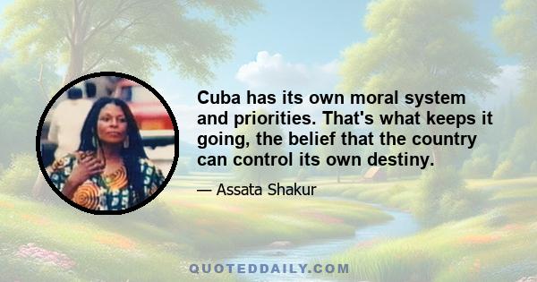 Cuba has its own moral system and priorities. That's what keeps it going, the belief that the country can control its own destiny.