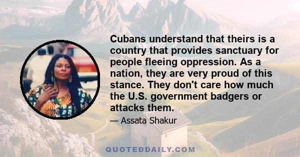 Cubans understand that theirs is a country that provides sanctuary for people fleeing oppression. As a nation, they are very proud of this stance. They don't care how much the U.S. government badgers or attacks them.