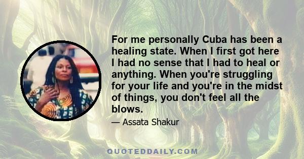 For me personally Cuba has been a healing state. When I first got here I had no sense that I had to heal or anything. When you're struggling for your life and you're in the midst of things, you don't feel all the blows.