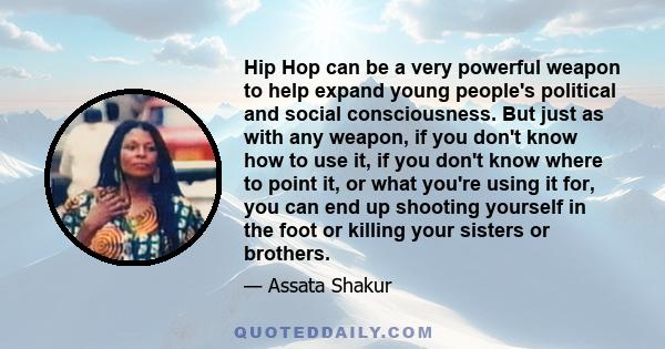 Hip Hop can be a very powerful weapon to help expand young people's political and social consciousness. But just as with any weapon, if you don't know how to use it, if you don't know where to point it, or what you're