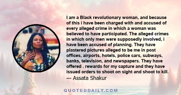 I am a Black revolutionary woman, and because of this i have been charged with and accused of every alleged crime in which a woman was believed to have participated. The alleged crimes in which only men were supposedly