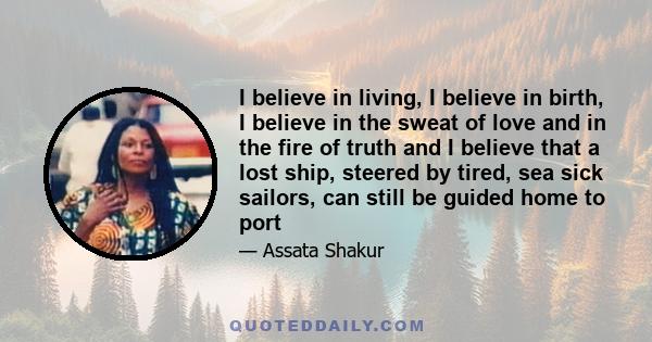 I believe in living, I believe in birth, I believe in the sweat of love and in the fire of truth and I believe that a lost ship, steered by tired, sea sick sailors, can still be guided home to port