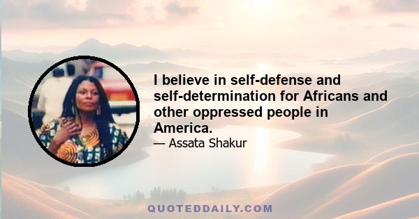 I believe in self-defense and self-determination for Africans and other oppressed people in America.