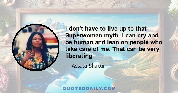 I don't have to live up to that Superwoman myth. I can cry and be human and lean on people who take care of me. That can be very liberating.