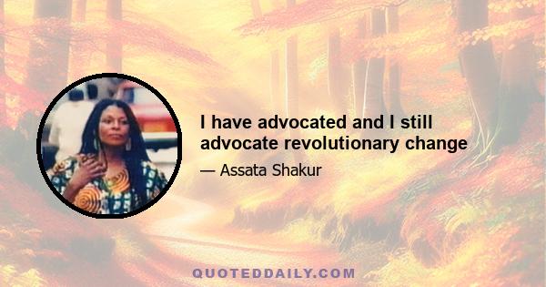 I have advocated and I still advocate revolutionary change