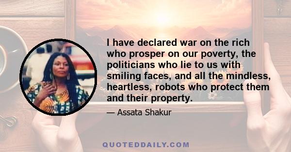 I have declared war on the rich who prosper on our poverty, the politicians who lie to us with smiling faces, and all the mindless, heartless, robots who protect them and their property.