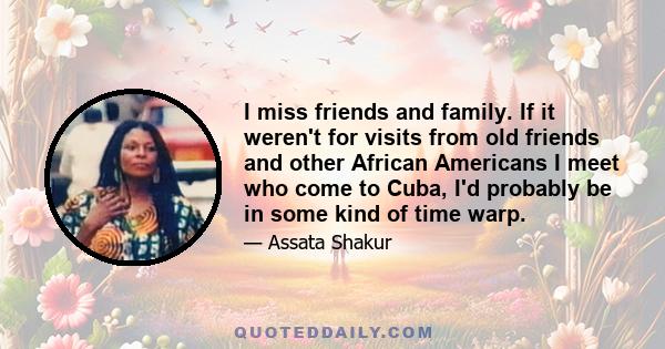 I miss friends and family. If it weren't for visits from old friends and other African Americans I meet who come to Cuba, I'd probably be in some kind of time warp.