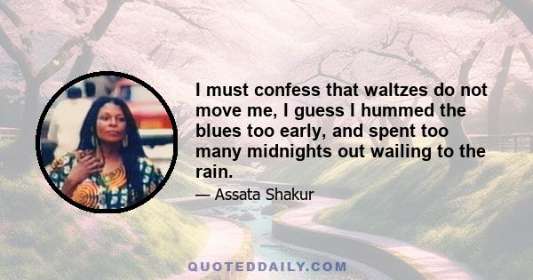 I must confess that waltzes do not move me, I guess I hummed the blues too early, and spent too many midnights out wailing to the rain.