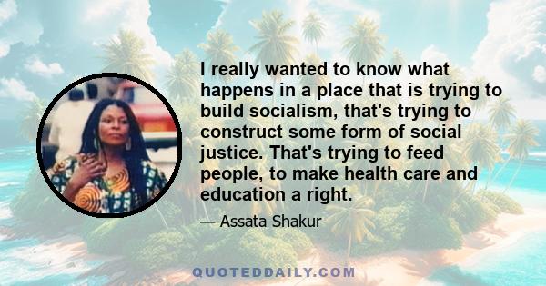 I really wanted to know what happens in a place that is trying to build socialism, that's trying to construct some form of social justice. That's trying to feed people, to make health care and education a right.