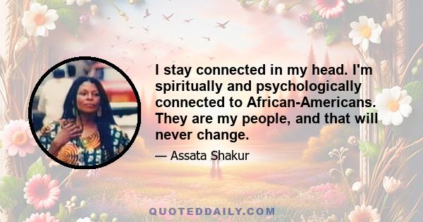 I stay connected in my head. I'm spiritually and psychologically connected to African-Americans. They are my people, and that will never change.