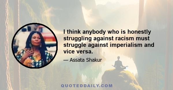 I think anybody who is honestly struggling against racism must struggle against imperialism and vice versa.