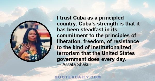 I trust Cuba as a principled country. Cuba's strength is that it has been steadfast in its commitment to the principles of liberation, freedom, of resistance to the kind of institutionalized terrorism that the United