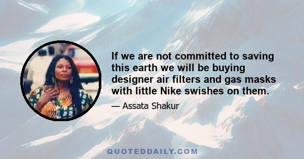 If we are not committed to saving this earth we will be buying designer air filters and gas masks with little Nike swishes on them.