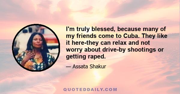 I'm truly blessed, because many of my friends come to Cuba. They like it here-they can relax and not worry about drive-by shootings or getting raped.