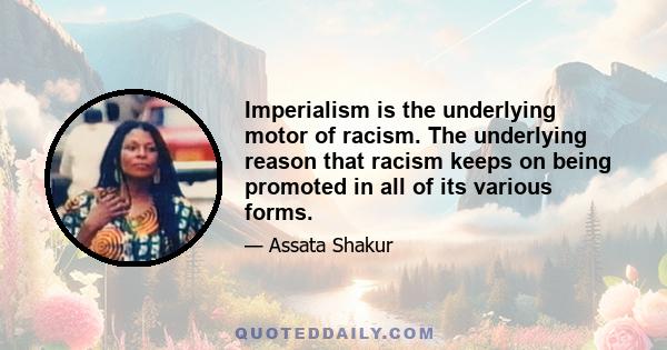 Imperialism is the underlying motor of racism. The underlying reason that racism keeps on being promoted in all of its various forms.