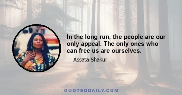 In the long run, the people are our only appeal. The only ones who can free us are ourselves.