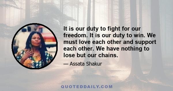 It is our duty to fight for our freedom. It is our duty to win. We must love each other and support each other. We have nothing to lose but our chains.