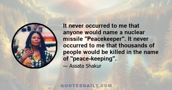 It never occurred to me that anyone would name a nuclear missile Peacekeeper. It never occurred to me that thousands of people would be killed in the name of peace-keeping.