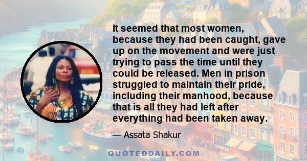 It seemed that most women, because they had been caught, gave up on the movement and were just trying to pass the time until they could be released. Men in prison struggled to maintain their pride, including their