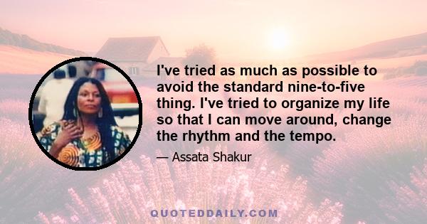 I've tried as much as possible to avoid the standard nine-to-five thing. I've tried to organize my life so that I can move around, change the rhythm and the tempo.