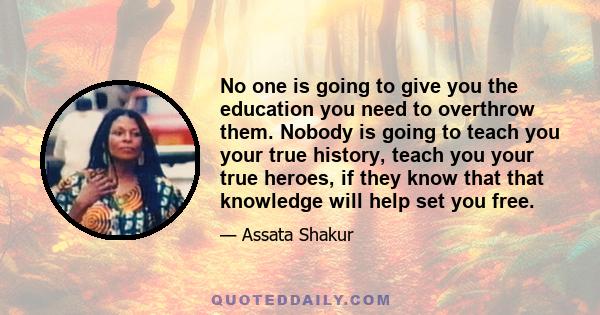 No one is going to give you the education you need to overthrow them. Nobody is going to teach you your true history, teach you your true heroes, if they know that that knowledge will help set you free.