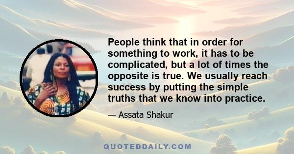 People think that in order for something to work, it has to be complicated, but a lot of times the opposite is true. We usually reach success by putting the simple truths that we know into practice.