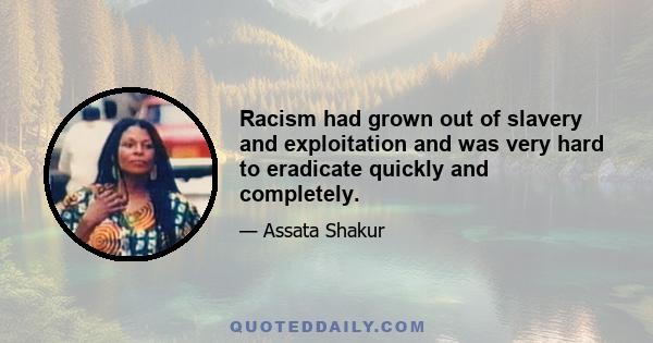 Racism had grown out of slavery and exploitation and was very hard to eradicate quickly and completely.