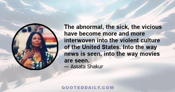 The abnormal, the sick, the vicious have become more and more interwoven into the violent culture of the United States. Into the way news is seen, into the way movies are seen.