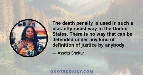 The death penalty is used in such a blatantly racist way in the United States. There is no way that can be defended under any kind of definition of justice by anybody.