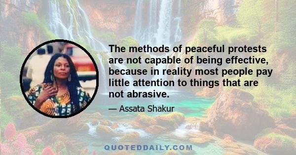 The methods of peaceful protests are not capable of being effective, because in reality most people pay little attention to things that are not abrasive.