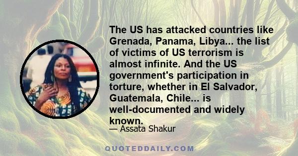 The US has attacked countries like Grenada, Panama, Libya... the list of victims of US terrorism is almost infinite. And the US government's participation in torture, whether in El Salvador, Guatemala, Chile... is